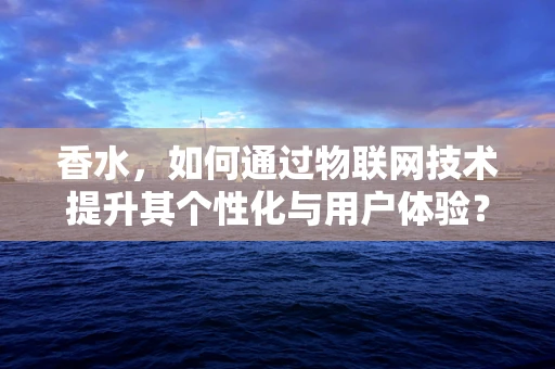 香水，如何通过物联网技术提升其个性化与用户体验？