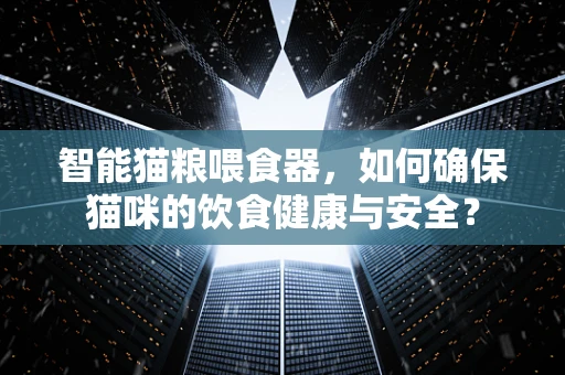 智能猫粮喂食器，如何确保猫咪的饮食健康与安全？