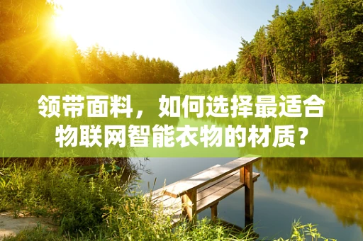 领带面料，如何选择最适合物联网智能衣物的材质？