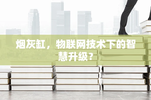烟灰缸，物联网技术下的智慧升级？