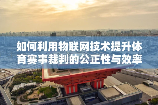 如何利用物联网技术提升体育赛事裁判的公正性与效率？
