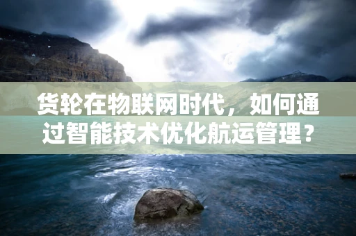 货轮在物联网时代，如何通过智能技术优化航运管理？