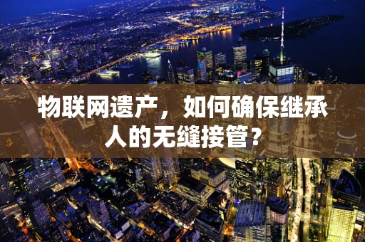 物联网遗产，如何确保继承人的无缝接管？