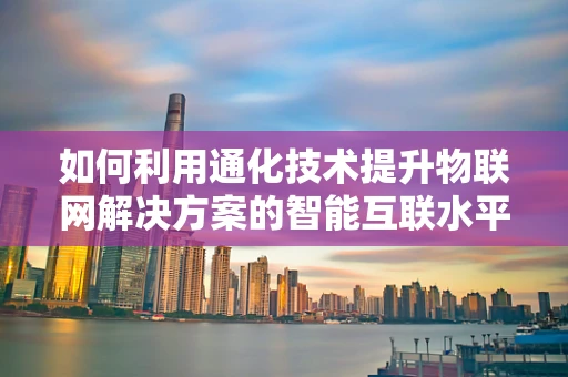 如何利用通化技术提升物联网解决方案的智能互联水平？