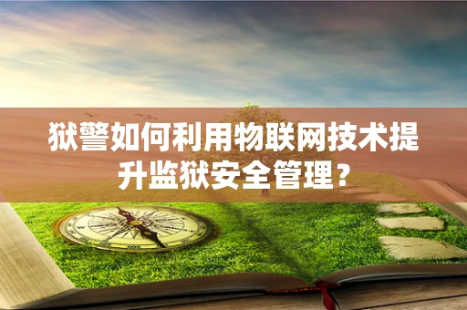 狱警如何利用物联网技术提升监狱安全管理？