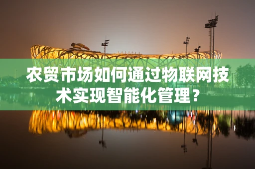 农贸市场如何通过物联网技术实现智能化管理？