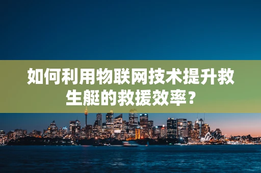 如何利用物联网技术提升救生艇的救援效率？