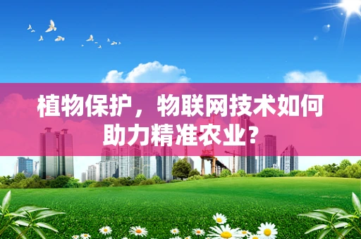 植物保护，物联网技术如何助力精准农业？