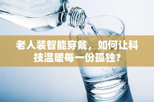 老人装智能穿戴，如何让科技温暖每一份孤独？