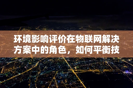 环境影响评价在物联网解决方案中的角色，如何平衡技术进步与生态安全？