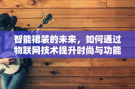 智能裙装的未来，如何通过物联网技术提升时尚与功能？