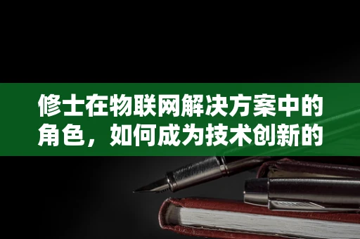 修士在物联网解决方案中的角色，如何成为技术创新的推动者？