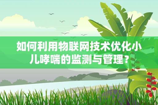 如何利用物联网技术优化小儿哮喘的监测与管理？