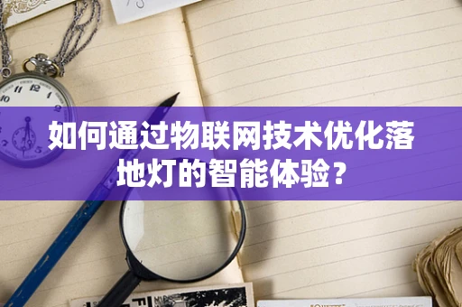 如何通过物联网技术优化落地灯的智能体验？