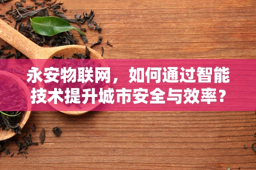 永安物联网，如何通过智能技术提升城市安全与效率？