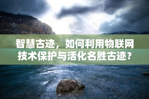 智慧古迹，如何利用物联网技术保护与活化名胜古迹？