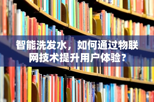 智能洗发水，如何通过物联网技术提升用户体验？