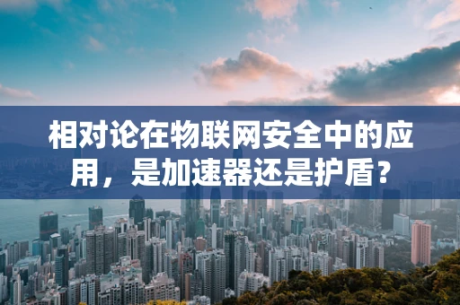 相对论在物联网安全中的应用，是加速器还是护盾？