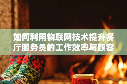 如何利用物联网技术提升餐厅服务员的工作效率与顾客体验？