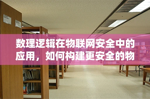 数理逻辑在物联网安全中的应用，如何构建更安全的物联网系统？
