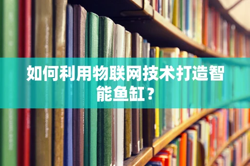 如何利用物联网技术打造智能鱼缸？