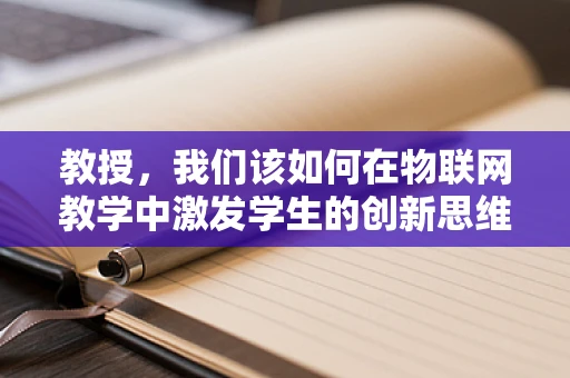 教授，我们该如何在物联网教学中激发学生的创新思维？