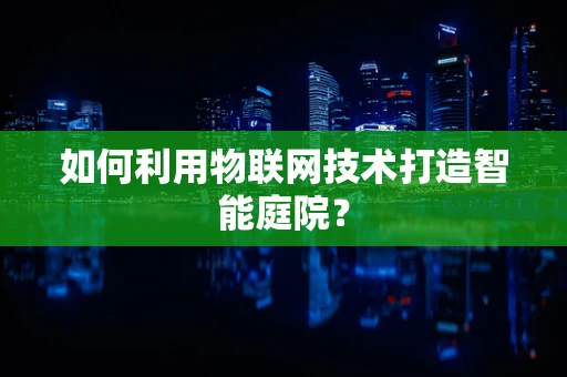如何利用物联网技术打造智能庭院？