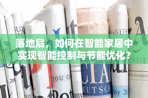 落地扇，如何在智能家居中实现智能控制与节能优化？