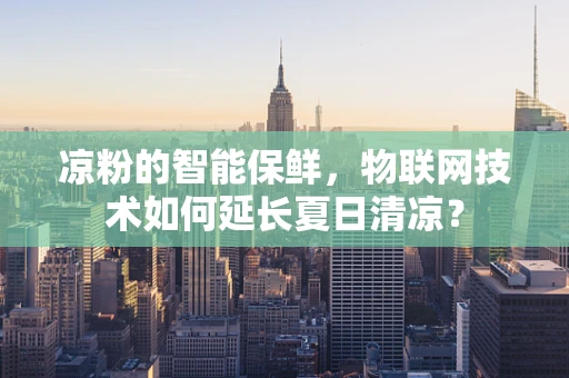 凉粉的智能保鲜，物联网技术如何延长夏日清凉？