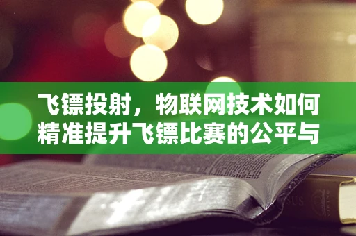 飞镖投射，物联网技术如何精准提升飞镖比赛的公平与乐趣？