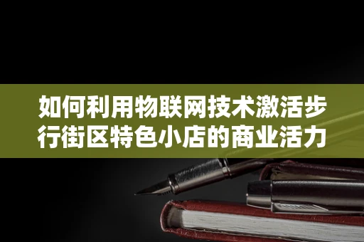 如何利用物联网技术激活步行街区特色小店的商业活力？