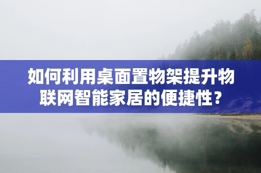 如何利用桌面置物架提升物联网智能家居的便捷性？