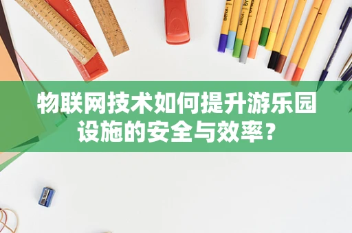 物联网技术如何提升游乐园设施的安全与效率？