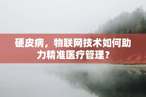 硬皮病，物联网技术如何助力精准医疗管理？