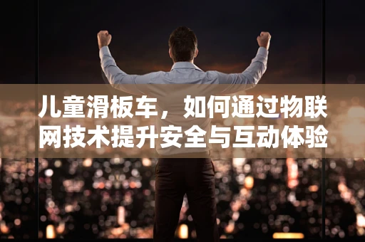 儿童滑板车，如何通过物联网技术提升安全与互动体验？