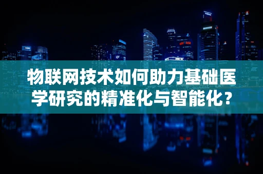 物联网技术如何助力基础医学研究的精准化与智能化？