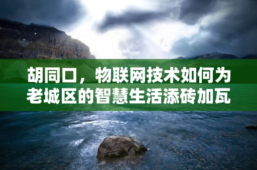 胡同口，物联网技术如何为老城区的智慧生活添砖加瓦？
