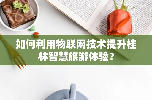 如何利用物联网技术提升桂林智慧旅游体验？