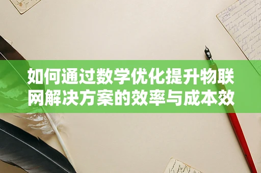 如何通过数学优化提升物联网解决方案的效率与成本效益？