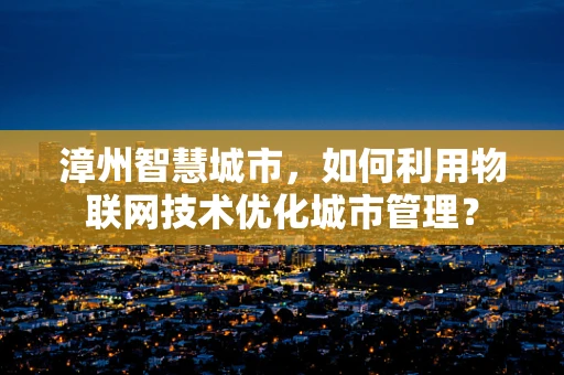 漳州智慧城市，如何利用物联网技术优化城市管理？