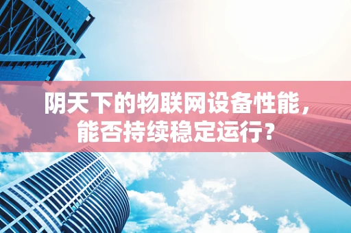 阴天下的物联网设备性能，能否持续稳定运行？