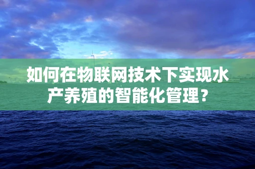 如何在物联网技术下实现水产养殖的智能化管理？