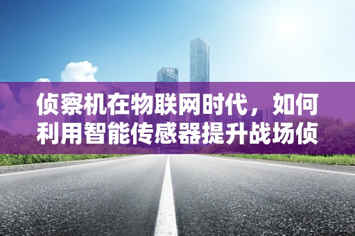 侦察机在物联网时代，如何利用智能传感器提升战场侦察能力？
