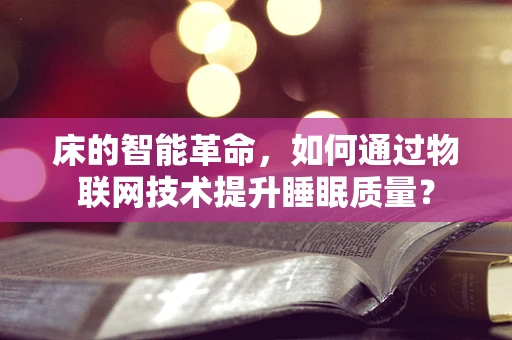 床的智能革命，如何通过物联网技术提升睡眠质量？