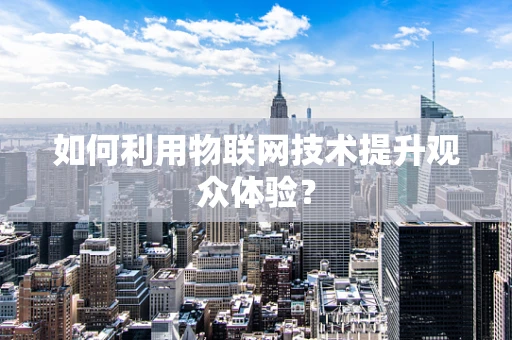 如何利用物联网技术提升观众体验？