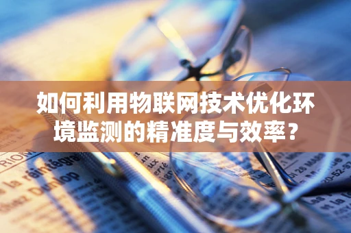 如何利用物联网技术优化环境监测的精准度与效率？
