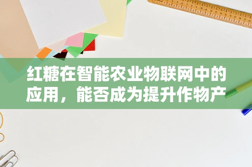 红糖在智能农业物联网中的应用，能否成为提升作物产量的甜蜜秘密？