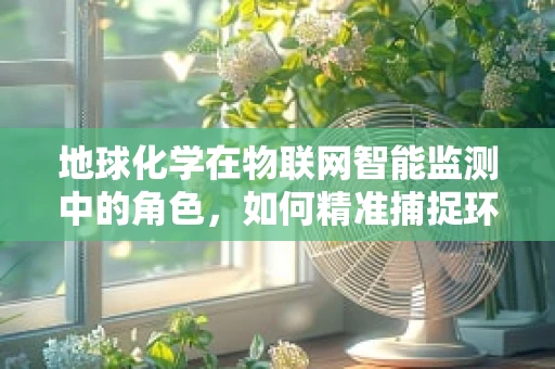 地球化学在物联网智能监测中的角色，如何精准捕捉环境变化？