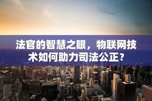 法官的智慧之眼，物联网技术如何助力司法公正？