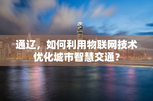 通辽，如何利用物联网技术优化城市智慧交通？